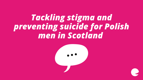 Tackling stigma and preventing suicide for Polish men in Scotland, written above a speech bubble